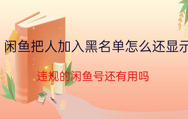 闲鱼把人加入黑名单怎么还显示 违规的闲鱼号还有用吗？